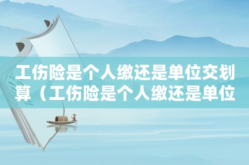 工傷險是個人繳還是單位交劃算（工傷險是個人繳還是單位交）