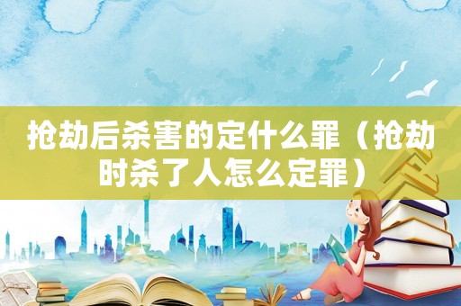 搶劫后殺害的定什么罪（搶劫時(shí)殺了人怎么定罪）