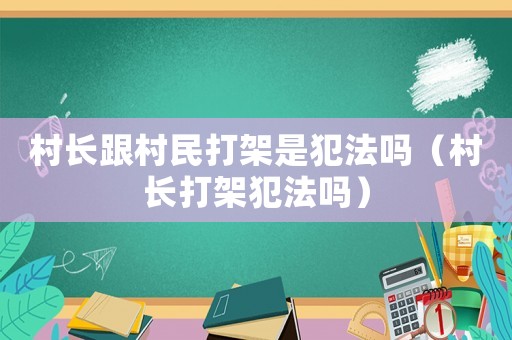 村長跟村民打架是犯法嗎（村長打架犯法嗎）
