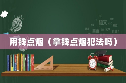 用錢點(diǎn)煙（拿錢點(diǎn)煙犯法嗎）