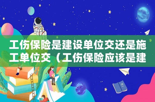 工傷保險是建設(shè)單位交還是施工單位交（工傷保險應(yīng)該是建設(shè)單位交還是）
