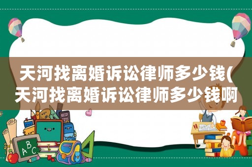 天河找離婚訴訟律師多少錢(天河找離婚訴訟律師多少錢啊)