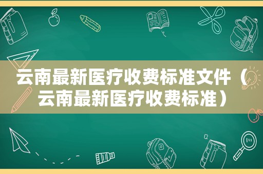 云南最新醫(yī)療收費標(biāo)準(zhǔn)文件（云南最新醫(yī)療收費標(biāo)準(zhǔn)）