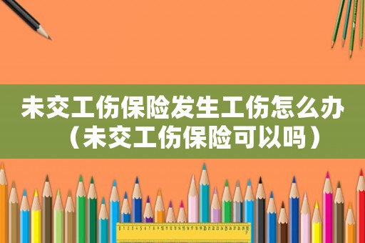 未交工傷保險發(fā)生工傷怎么辦（未交工傷保險可以嗎）