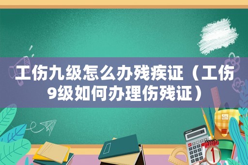 工傷九級怎么辦殘疾證（工傷9級如何辦理傷殘證）