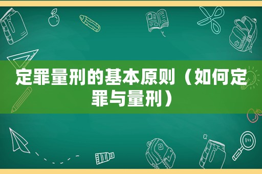 定罪量刑的基本原則（如何定罪與量刑）