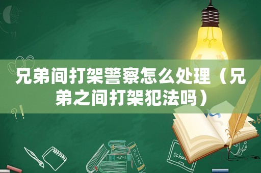 兄弟間打架警察怎么處理（兄弟之間打架犯法嗎）