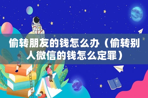 偷轉(zhuǎn)朋友的錢(qián)怎么辦（偷轉(zhuǎn)別人微信的錢(qián)怎么定罪）