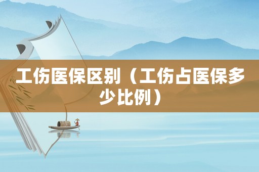 工傷醫(yī)保區(qū)別（工傷占醫(yī)保多少比例）