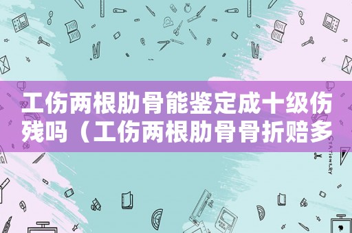 工傷兩根肋骨能鑒定成十級傷殘嗎（工傷兩根肋骨骨折賠多少錢）