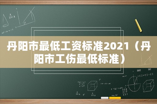 丹陽(yáng)市最低工資標(biāo)準(zhǔn)2021（丹陽(yáng)市工傷最低標(biāo)準(zhǔn)）
