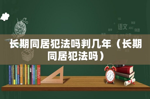 長期同居犯法嗎判幾年（長期同居犯法嗎）