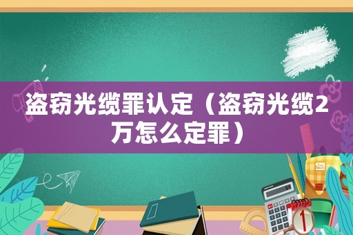 盜竊光纜罪認(rèn)定（盜竊光纜2萬怎么定罪）