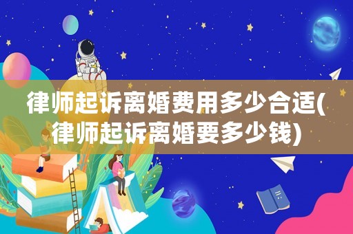 律師起訴離婚費用多少合適(律師起訴離婚要多少錢)