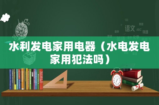 水利發(fā)電家用電器（水電發(fā)電家用犯法嗎）