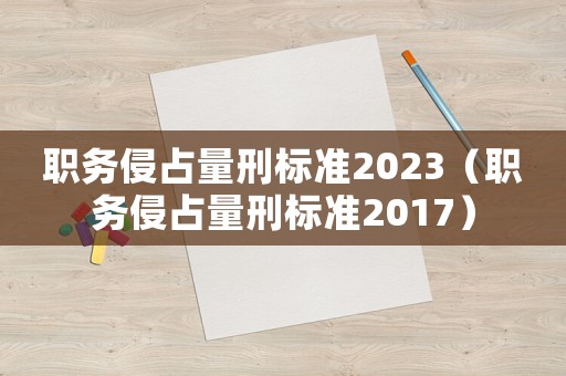 職務(wù)侵占量刑標(biāo)準(zhǔn)2023（職務(wù)侵占量刑標(biāo)準(zhǔn)2017）