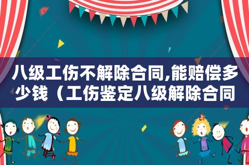 八級工傷不解除合同,能賠償多少錢（工傷鑒定八級解除合同）