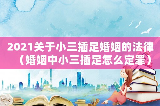 2021關(guān)于小三插足婚姻的法律（婚姻中小三插足怎么定罪）