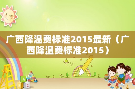 廣西降溫費(fèi)標(biāo)準(zhǔn)2015最新（廣西降溫費(fèi)標(biāo)準(zhǔn)2015）