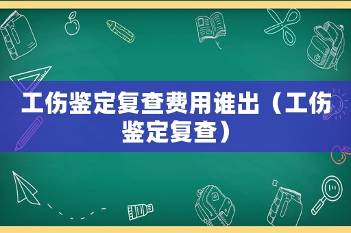 工傷鑒定復(fù)查費(fèi)用誰出（工傷鑒定復(fù)查）
