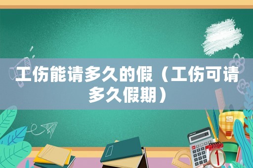 工傷能請(qǐng)多久的假（工傷可請(qǐng)多久假期）
