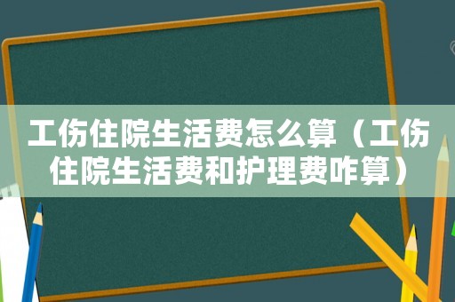 工傷住院生活費(fèi)怎么算（工傷住院生活費(fèi)和護(hù)理費(fèi)咋算）