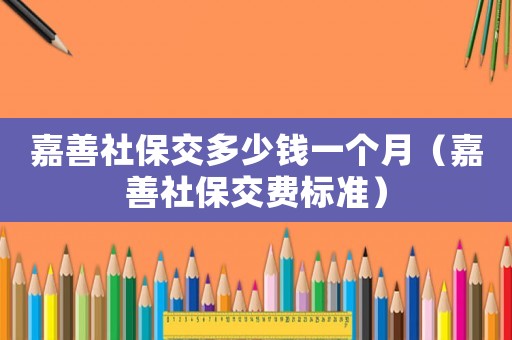 嘉善社保交多少錢(qián)一個(gè)月（嘉善社保交費(fèi)標(biāo)準(zhǔn)）