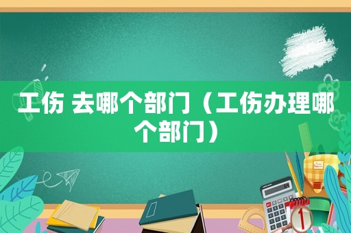 工傷 去哪個(gè)部門(mén)（工傷辦理哪個(gè)部門(mén)）