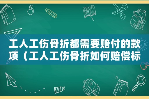 工人工傷骨折都需要賠付的款項(xiàng)（工人工傷骨折如何賠償標(biāo)準(zhǔn)2015）