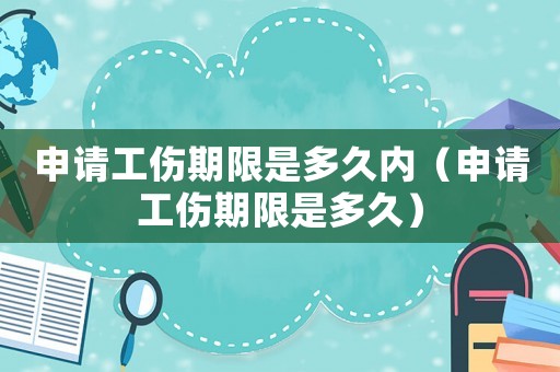 申請工傷期限是多久內(nèi)（申請工傷期限是多久）