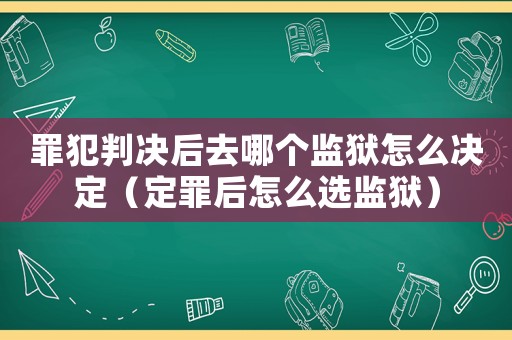 罪犯判決后去哪個監(jiān)獄怎么決定（定罪后怎么選監(jiān)獄）