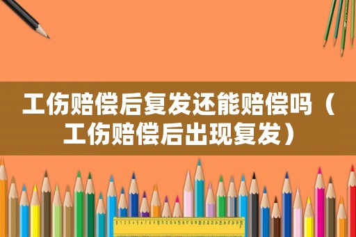 工傷賠償后復(fù)發(fā)還能賠償嗎（工傷賠償后出現(xiàn)復(fù)發(fā)）