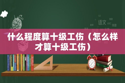 什么程度算十級(jí)工傷（怎么樣才算十級(jí)工傷）