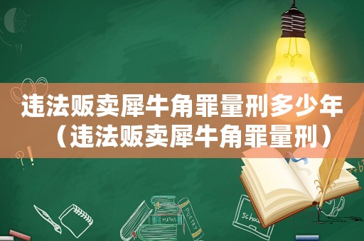 違法販賣犀牛角罪量刑多少年（違法販賣犀牛角罪量刑）