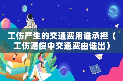 工傷產(chǎn)生的交通費(fèi)用誰承擔(dān)（工傷賠償中交通費(fèi)由誰出）