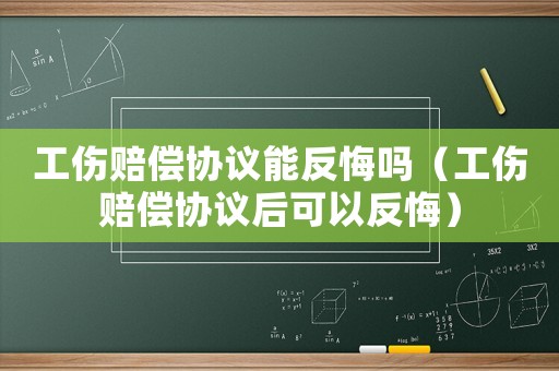 工傷賠償協(xié)議能反悔嗎（工傷賠償協(xié)議后可以反悔）