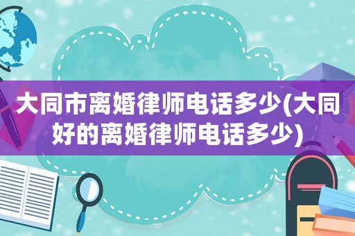 大同市離婚律師電話多少(大同好的離婚律師電話多少)