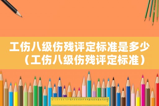 工傷八級傷殘評定標(biāo)準(zhǔn)是多少（工傷八級傷殘評定標(biāo)準(zhǔn)）