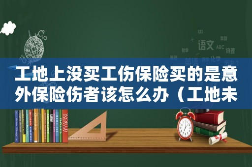 工地上沒買工傷保險買的是意外保險傷者該怎么辦（工地未購買工傷保險）