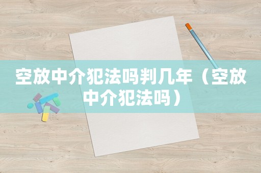 空放中介犯法嗎判幾年（空放中介犯法嗎）