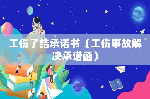工傷了結(jié)承諾書（工傷事故解決承諾函）