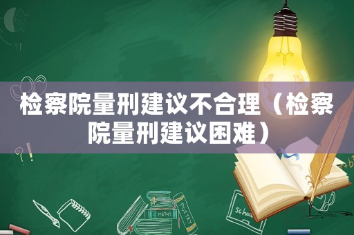 檢察院量刑建議不合理（檢察院量刑建議困難）