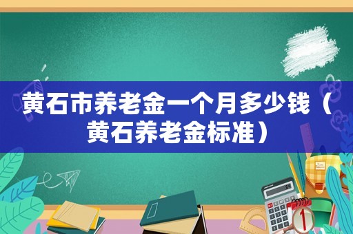 黃石市養(yǎng)老金一個月多少錢（黃石養(yǎng)老金標(biāo)準(zhǔn)）