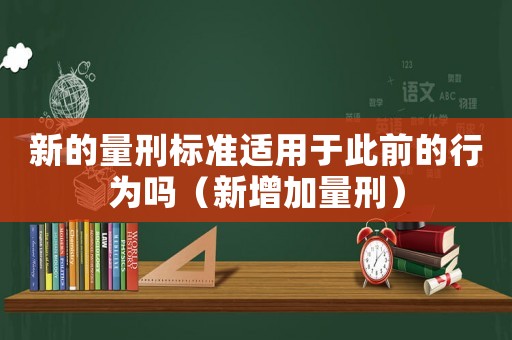 新的量刑標(biāo)準(zhǔn)適用于此前的行為嗎（新增加量刑）