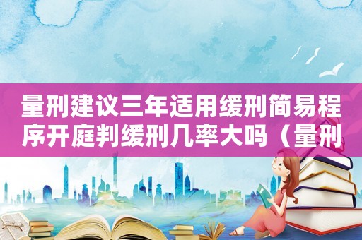 量刑建議三年適用緩刑簡易程序開庭判緩刑幾率大嗎（量刑建議三年適用緩刑）