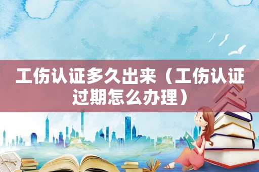 工傷認(rèn)證多久出來（工傷認(rèn)證過期怎么辦理）
