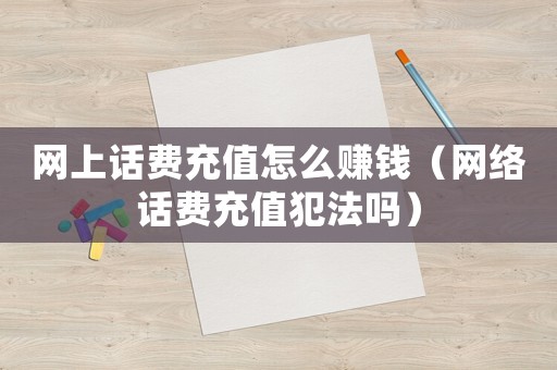 網(wǎng)上話費(fèi)充值怎么賺錢（網(wǎng)絡(luò)話費(fèi)充值犯法嗎）