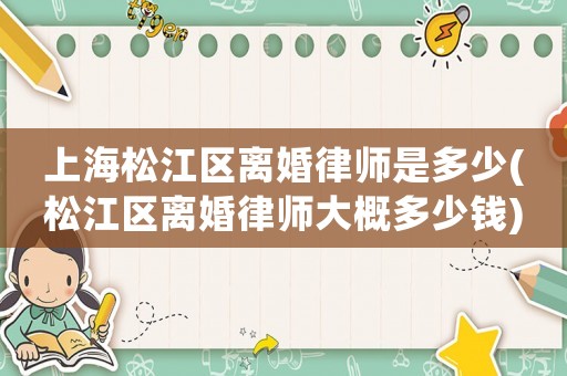上海松江區(qū)離婚律師是多少(松江區(qū)離婚律師大概多少錢)