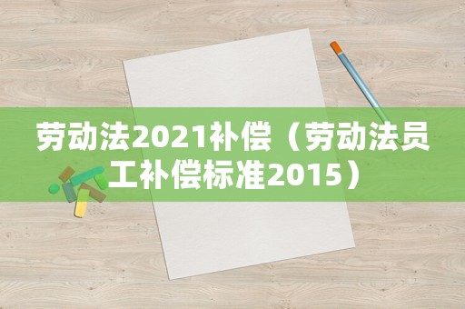 勞動法2021補(bǔ)償（勞動法員工補(bǔ)償標(biāo)準(zhǔn)2015）