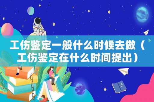 工傷鑒定一般什么時候去做（工傷鑒定在什么時間提出）